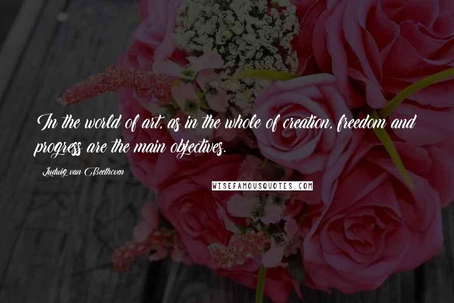 Ludwig Van Beethoven Quotes: In the world of art, as in the whole of creation, freedom and progress are the main objectives.