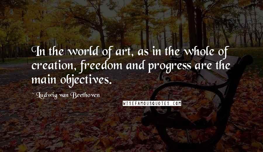 Ludwig Van Beethoven Quotes: In the world of art, as in the whole of creation, freedom and progress are the main objectives.