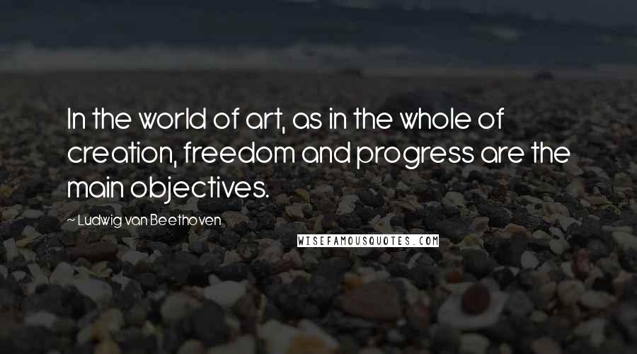 Ludwig Van Beethoven Quotes: In the world of art, as in the whole of creation, freedom and progress are the main objectives.