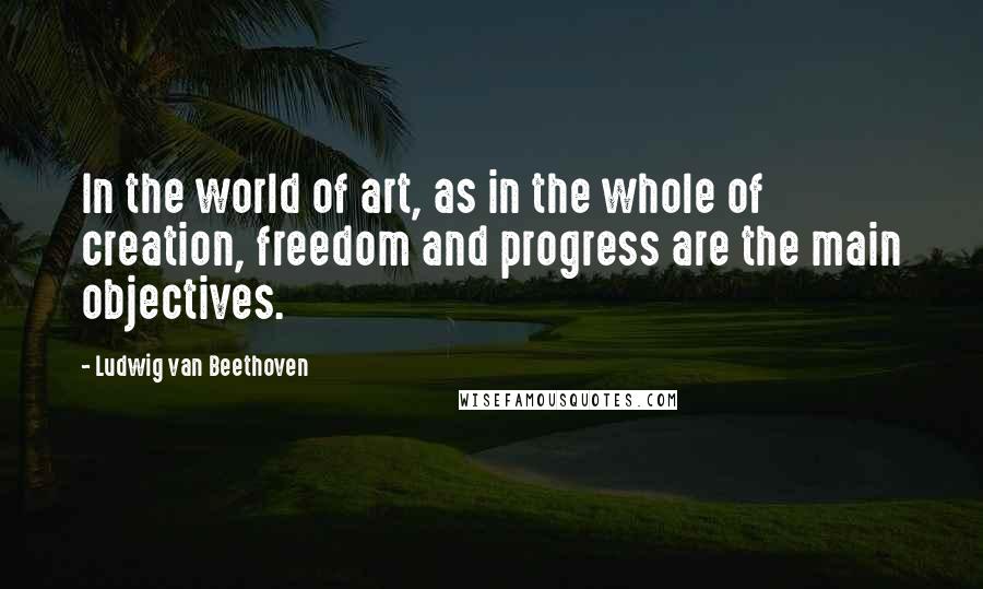 Ludwig Van Beethoven Quotes: In the world of art, as in the whole of creation, freedom and progress are the main objectives.