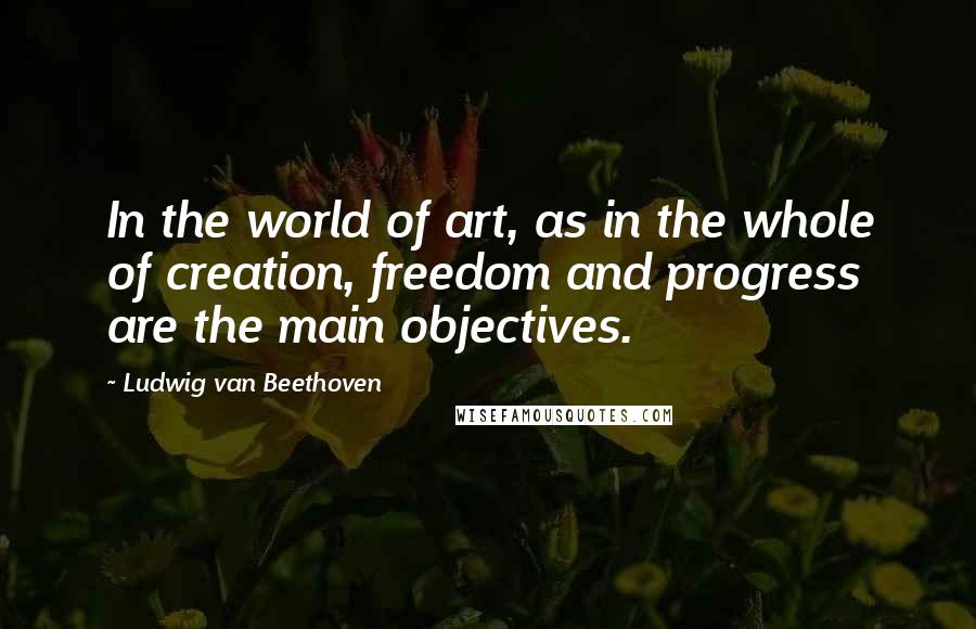 Ludwig Van Beethoven Quotes: In the world of art, as in the whole of creation, freedom and progress are the main objectives.
