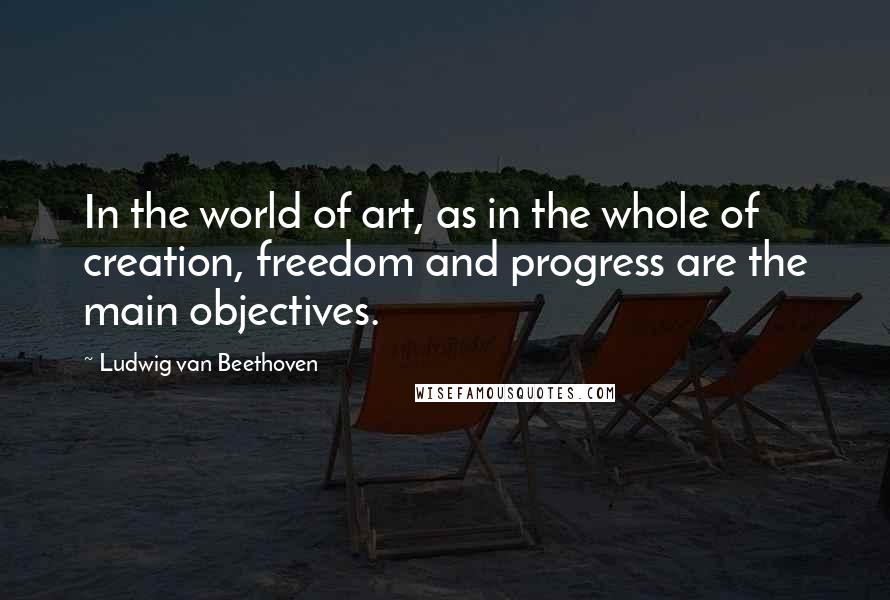 Ludwig Van Beethoven Quotes: In the world of art, as in the whole of creation, freedom and progress are the main objectives.