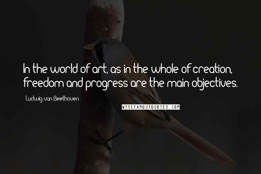 Ludwig Van Beethoven Quotes: In the world of art, as in the whole of creation, freedom and progress are the main objectives.