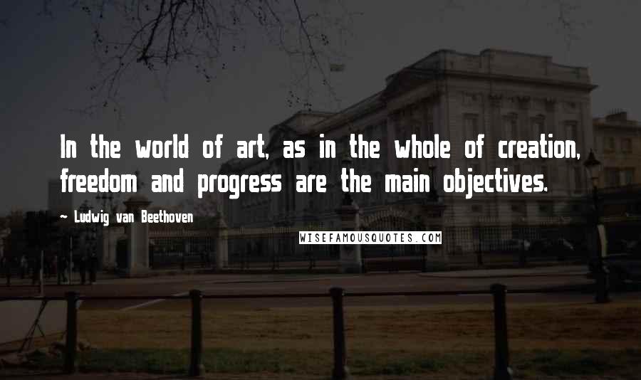 Ludwig Van Beethoven Quotes: In the world of art, as in the whole of creation, freedom and progress are the main objectives.