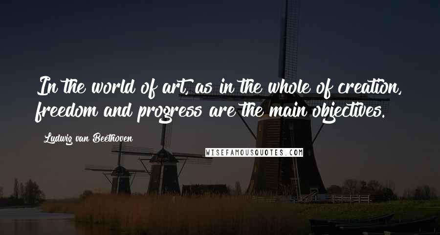 Ludwig Van Beethoven Quotes: In the world of art, as in the whole of creation, freedom and progress are the main objectives.