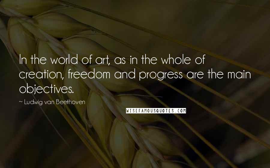Ludwig Van Beethoven Quotes: In the world of art, as in the whole of creation, freedom and progress are the main objectives.