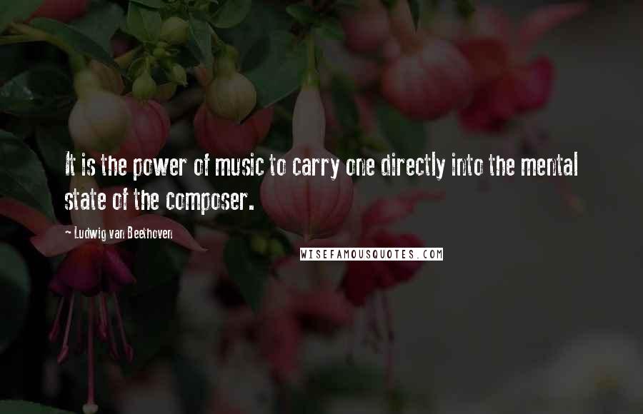 Ludwig Van Beethoven Quotes: It is the power of music to carry one directly into the mental state of the composer.