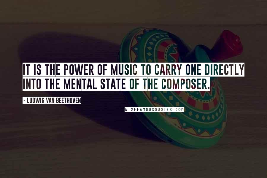 Ludwig Van Beethoven Quotes: It is the power of music to carry one directly into the mental state of the composer.