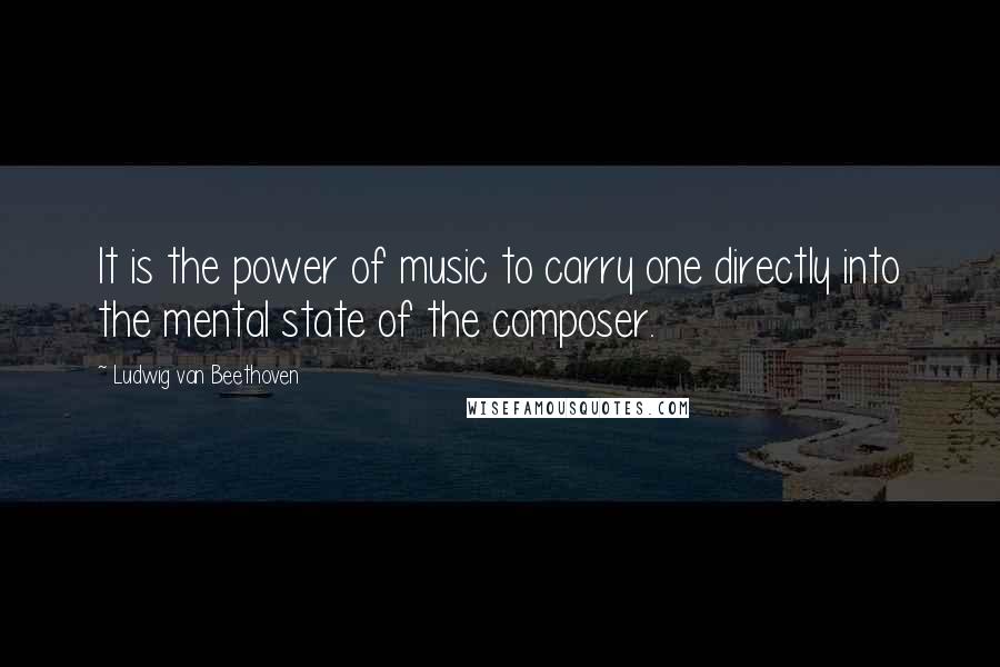 Ludwig Van Beethoven Quotes: It is the power of music to carry one directly into the mental state of the composer.