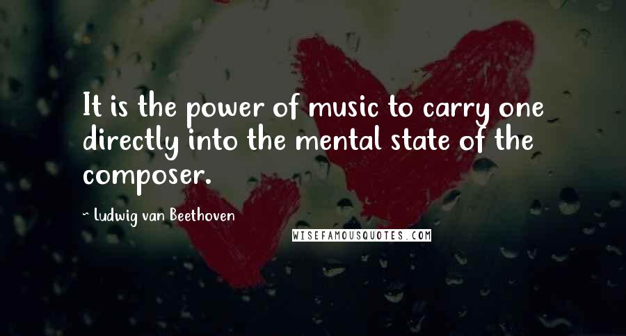 Ludwig Van Beethoven Quotes: It is the power of music to carry one directly into the mental state of the composer.