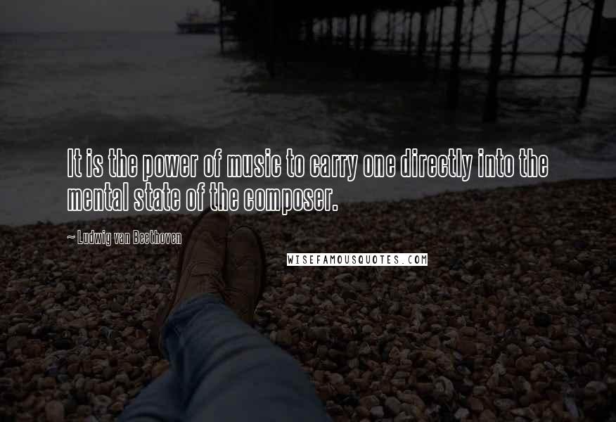 Ludwig Van Beethoven Quotes: It is the power of music to carry one directly into the mental state of the composer.