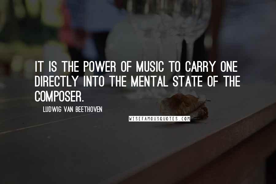 Ludwig Van Beethoven Quotes: It is the power of music to carry one directly into the mental state of the composer.