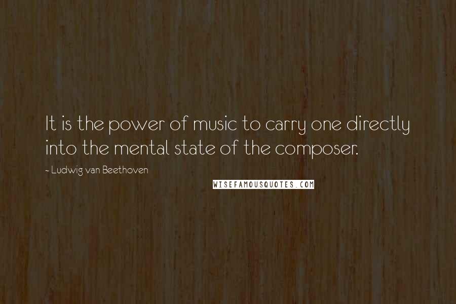Ludwig Van Beethoven Quotes: It is the power of music to carry one directly into the mental state of the composer.