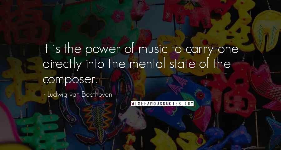 Ludwig Van Beethoven Quotes: It is the power of music to carry one directly into the mental state of the composer.