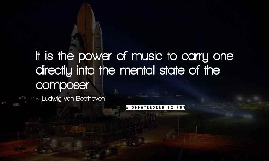 Ludwig Van Beethoven Quotes: It is the power of music to carry one directly into the mental state of the composer.