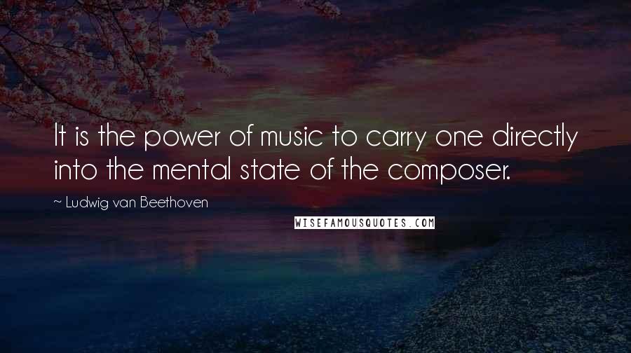 Ludwig Van Beethoven Quotes: It is the power of music to carry one directly into the mental state of the composer.