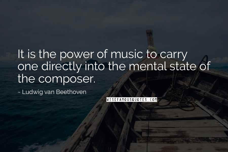 Ludwig Van Beethoven Quotes: It is the power of music to carry one directly into the mental state of the composer.