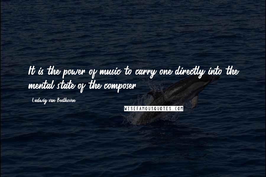 Ludwig Van Beethoven Quotes: It is the power of music to carry one directly into the mental state of the composer.