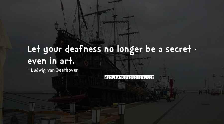 Ludwig Van Beethoven Quotes: Let your deafness no longer be a secret - even in art.