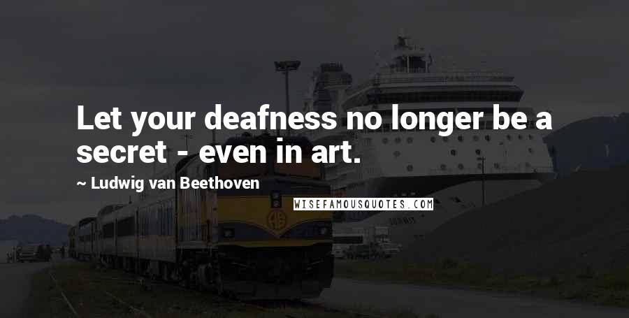 Ludwig Van Beethoven Quotes: Let your deafness no longer be a secret - even in art.