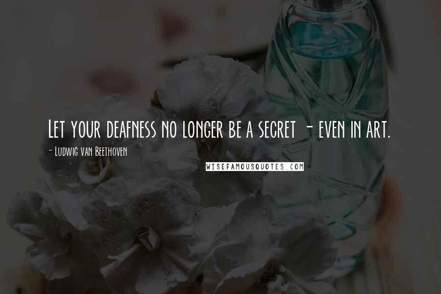Ludwig Van Beethoven Quotes: Let your deafness no longer be a secret - even in art.