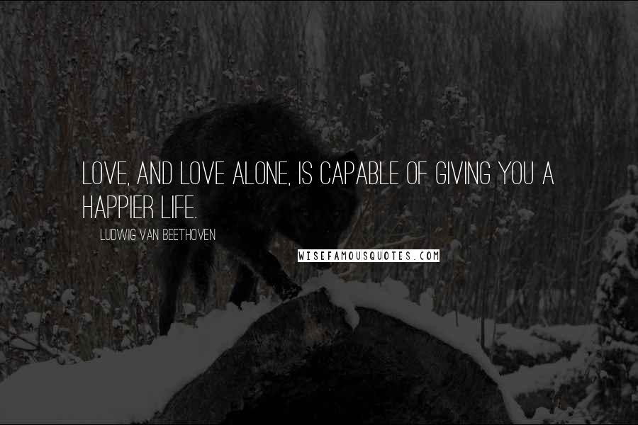 Ludwig Van Beethoven Quotes: Love, and love alone, is capable of giving you a happier life.