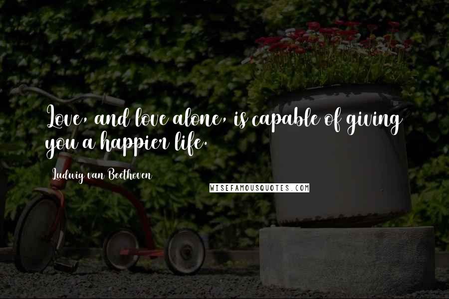 Ludwig Van Beethoven Quotes: Love, and love alone, is capable of giving you a happier life.