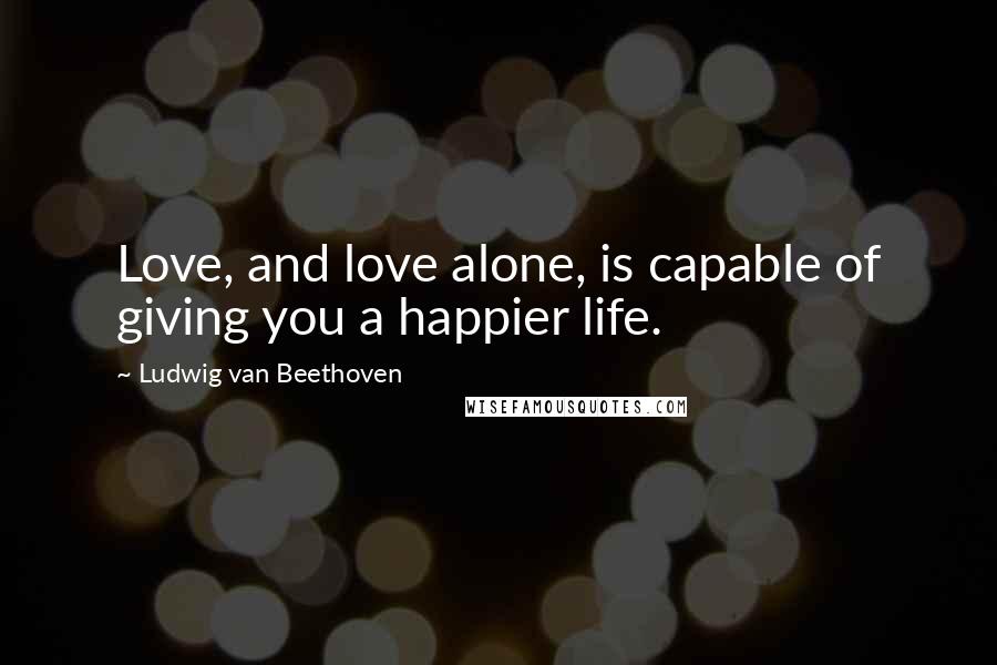 Ludwig Van Beethoven Quotes: Love, and love alone, is capable of giving you a happier life.