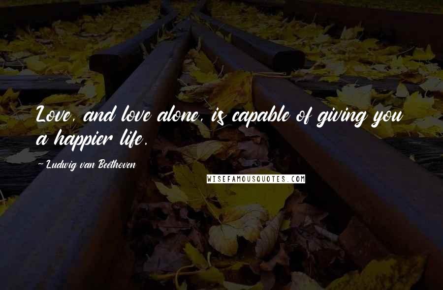 Ludwig Van Beethoven Quotes: Love, and love alone, is capable of giving you a happier life.