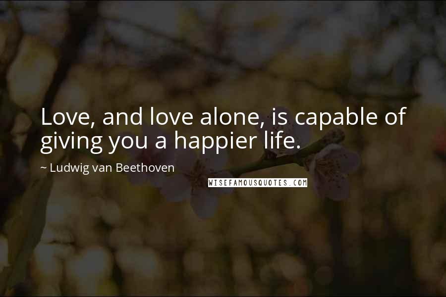 Ludwig Van Beethoven Quotes: Love, and love alone, is capable of giving you a happier life.