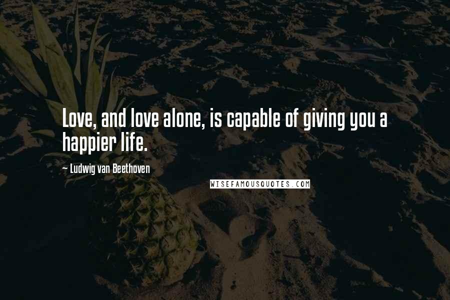 Ludwig Van Beethoven Quotes: Love, and love alone, is capable of giving you a happier life.