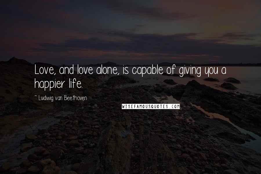 Ludwig Van Beethoven Quotes: Love, and love alone, is capable of giving you a happier life.