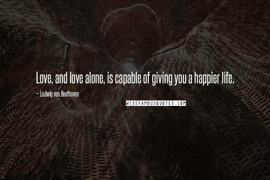 Ludwig Van Beethoven Quotes: Love, and love alone, is capable of giving you a happier life.