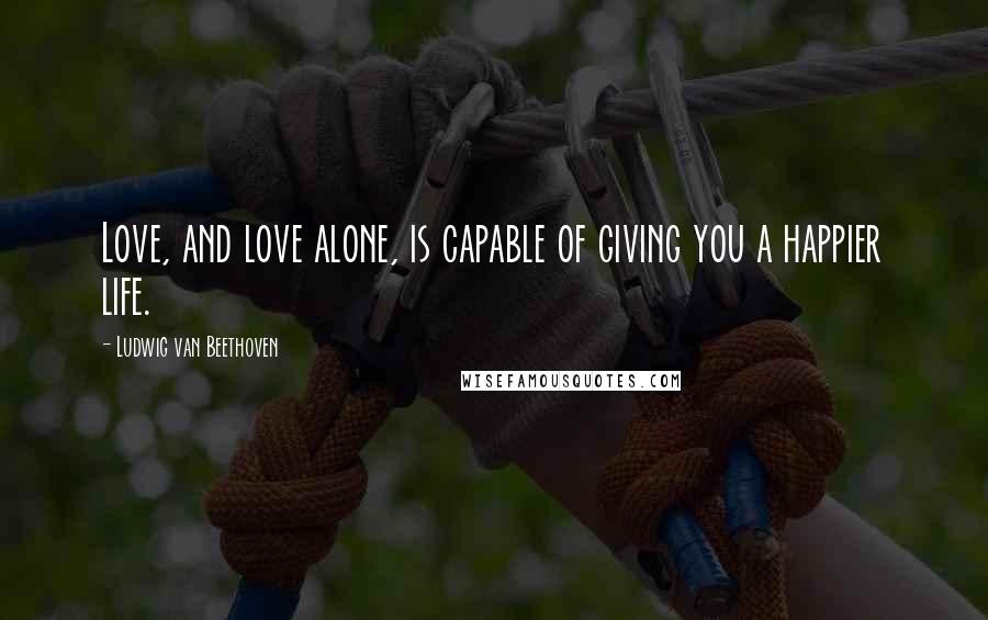 Ludwig Van Beethoven Quotes: Love, and love alone, is capable of giving you a happier life.