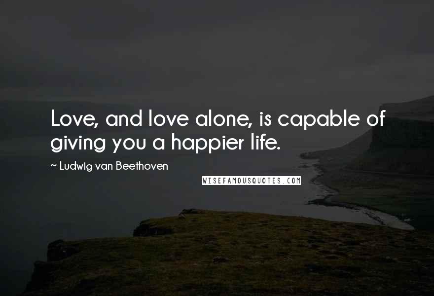 Ludwig Van Beethoven Quotes: Love, and love alone, is capable of giving you a happier life.