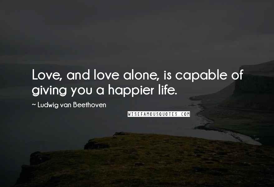 Ludwig Van Beethoven Quotes: Love, and love alone, is capable of giving you a happier life.