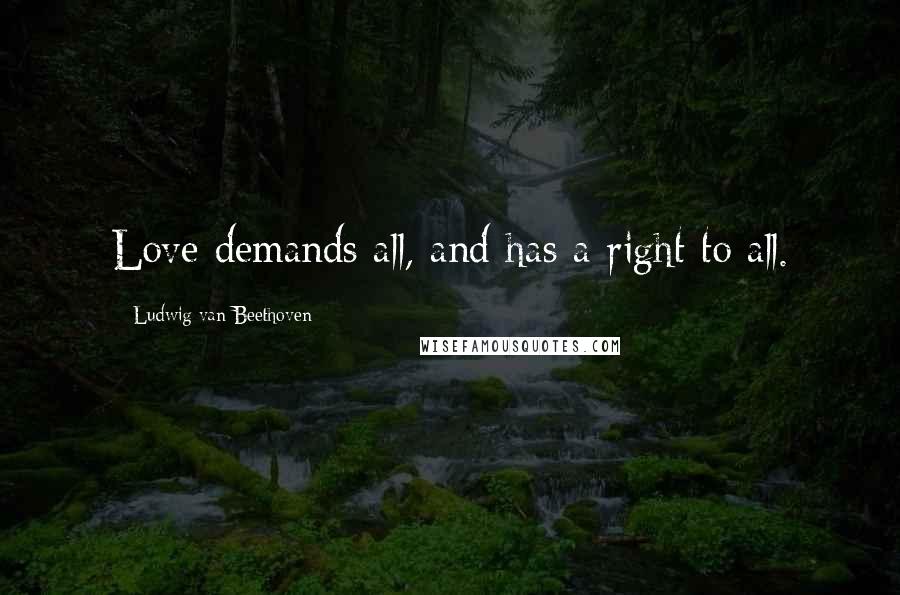 Ludwig Van Beethoven Quotes: Love demands all, and has a right to all.