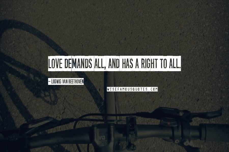 Ludwig Van Beethoven Quotes: Love demands all, and has a right to all.