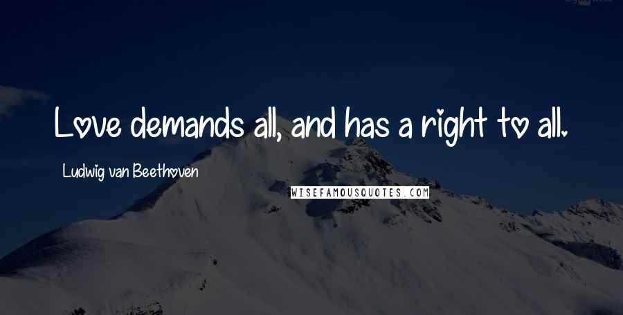 Ludwig Van Beethoven Quotes: Love demands all, and has a right to all.