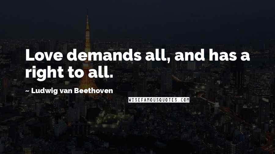 Ludwig Van Beethoven Quotes: Love demands all, and has a right to all.