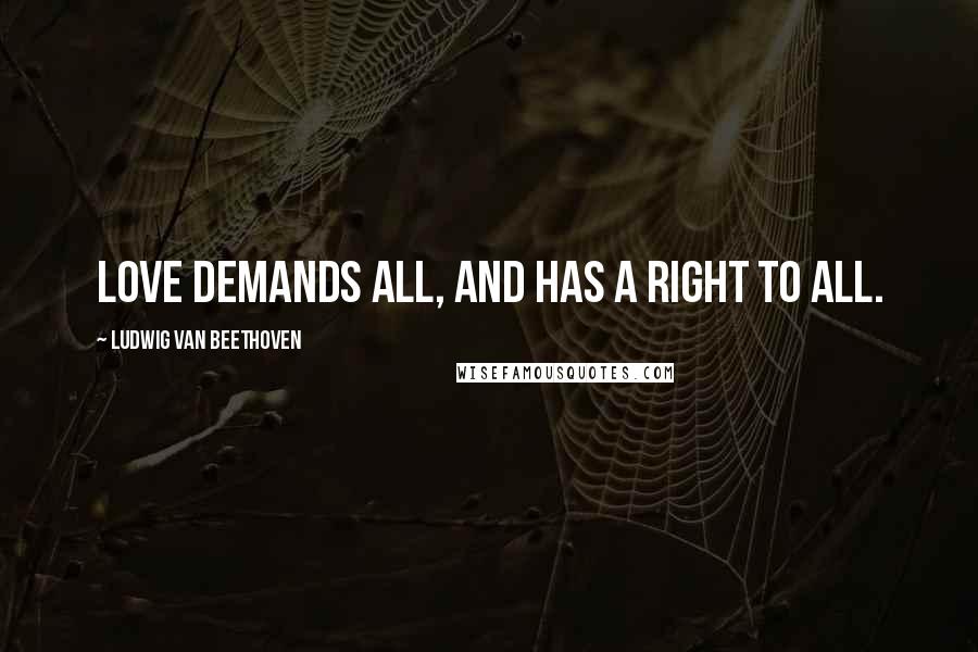 Ludwig Van Beethoven Quotes: Love demands all, and has a right to all.