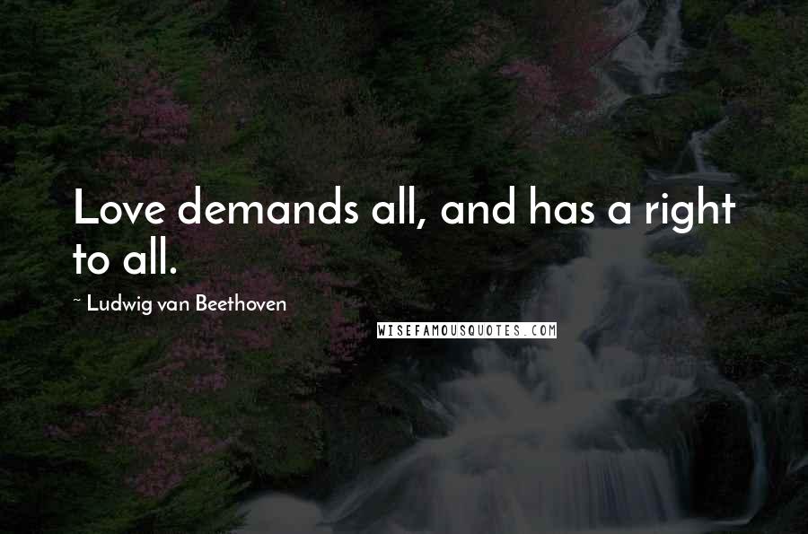 Ludwig Van Beethoven Quotes: Love demands all, and has a right to all.