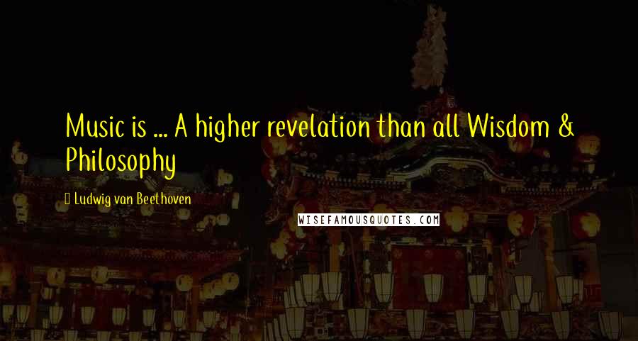 Ludwig Van Beethoven Quotes: Music is ... A higher revelation than all Wisdom & Philosophy