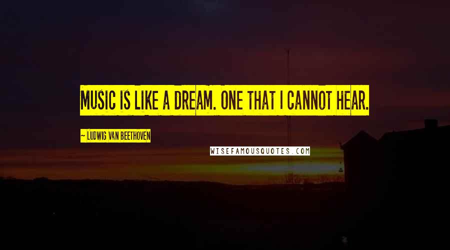 Ludwig Van Beethoven Quotes: Music is like a dream. One that I cannot hear.