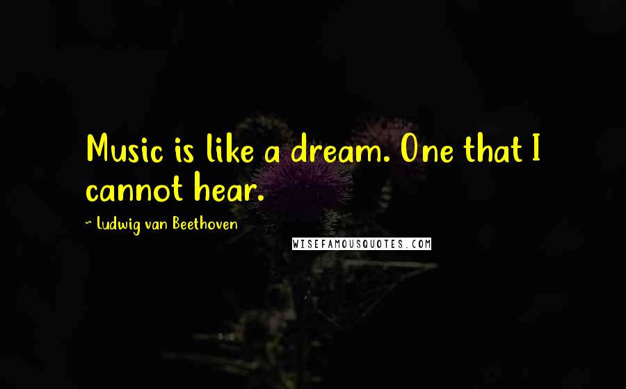 Ludwig Van Beethoven Quotes: Music is like a dream. One that I cannot hear.