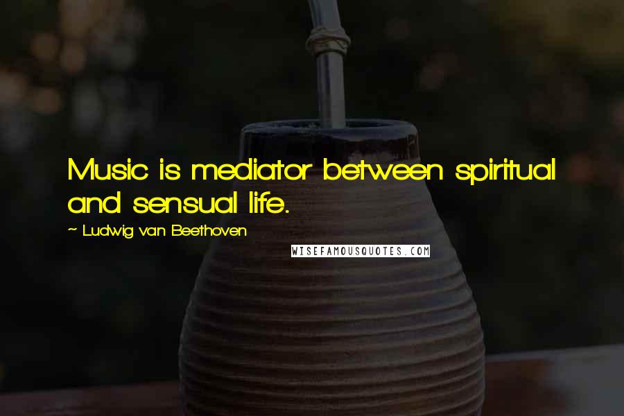 Ludwig Van Beethoven Quotes: Music is mediator between spiritual and sensual life.