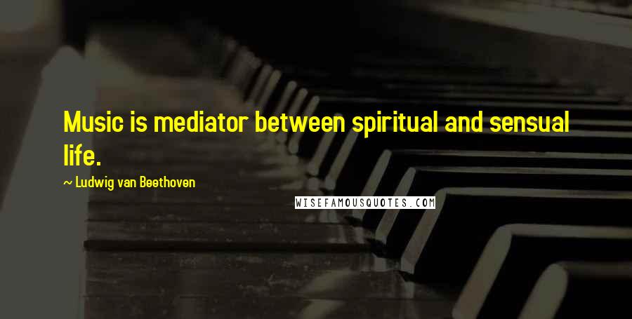 Ludwig Van Beethoven Quotes: Music is mediator between spiritual and sensual life.