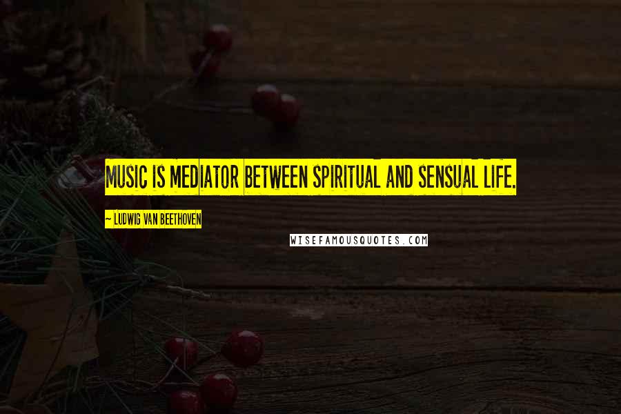 Ludwig Van Beethoven Quotes: Music is mediator between spiritual and sensual life.