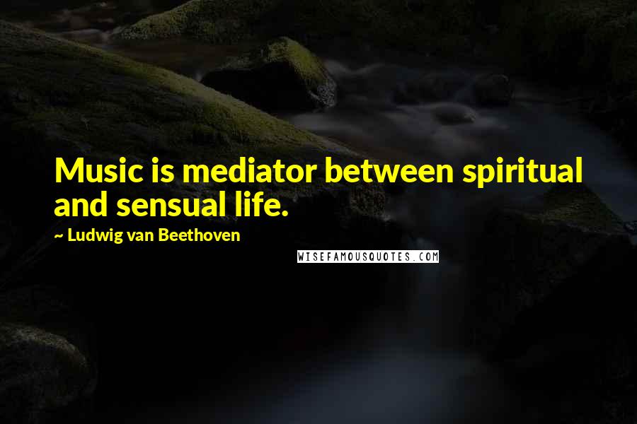 Ludwig Van Beethoven Quotes: Music is mediator between spiritual and sensual life.