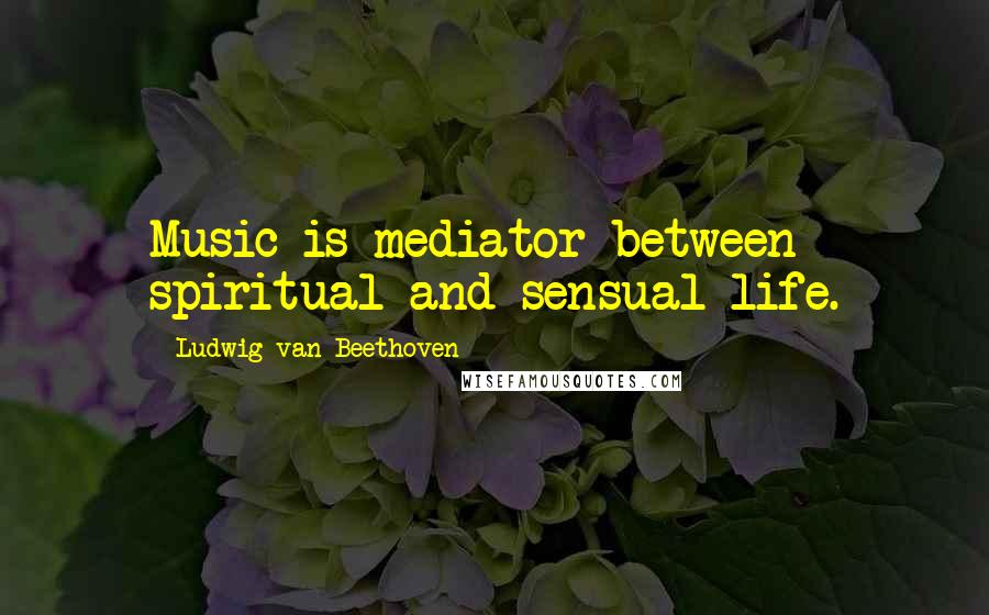 Ludwig Van Beethoven Quotes: Music is mediator between spiritual and sensual life.